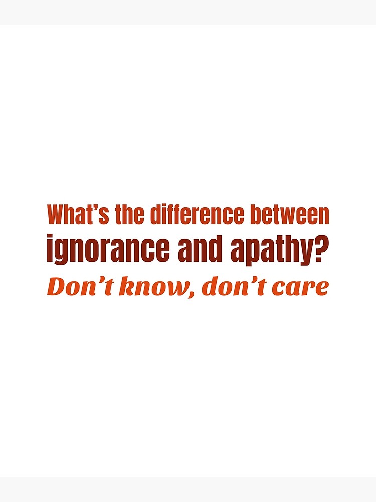 What S The Difference Between Ignorance And Apathy Poster For Sale