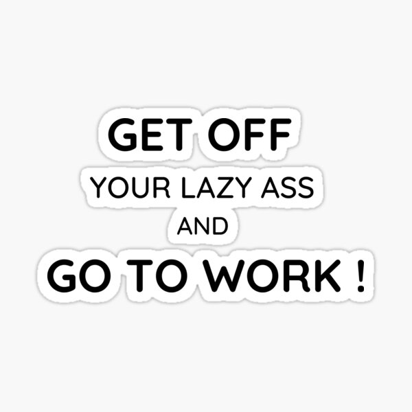 GET OFF YOUR LAZY ASS AND GO TO WORK Sticker For Sale By Spimaco