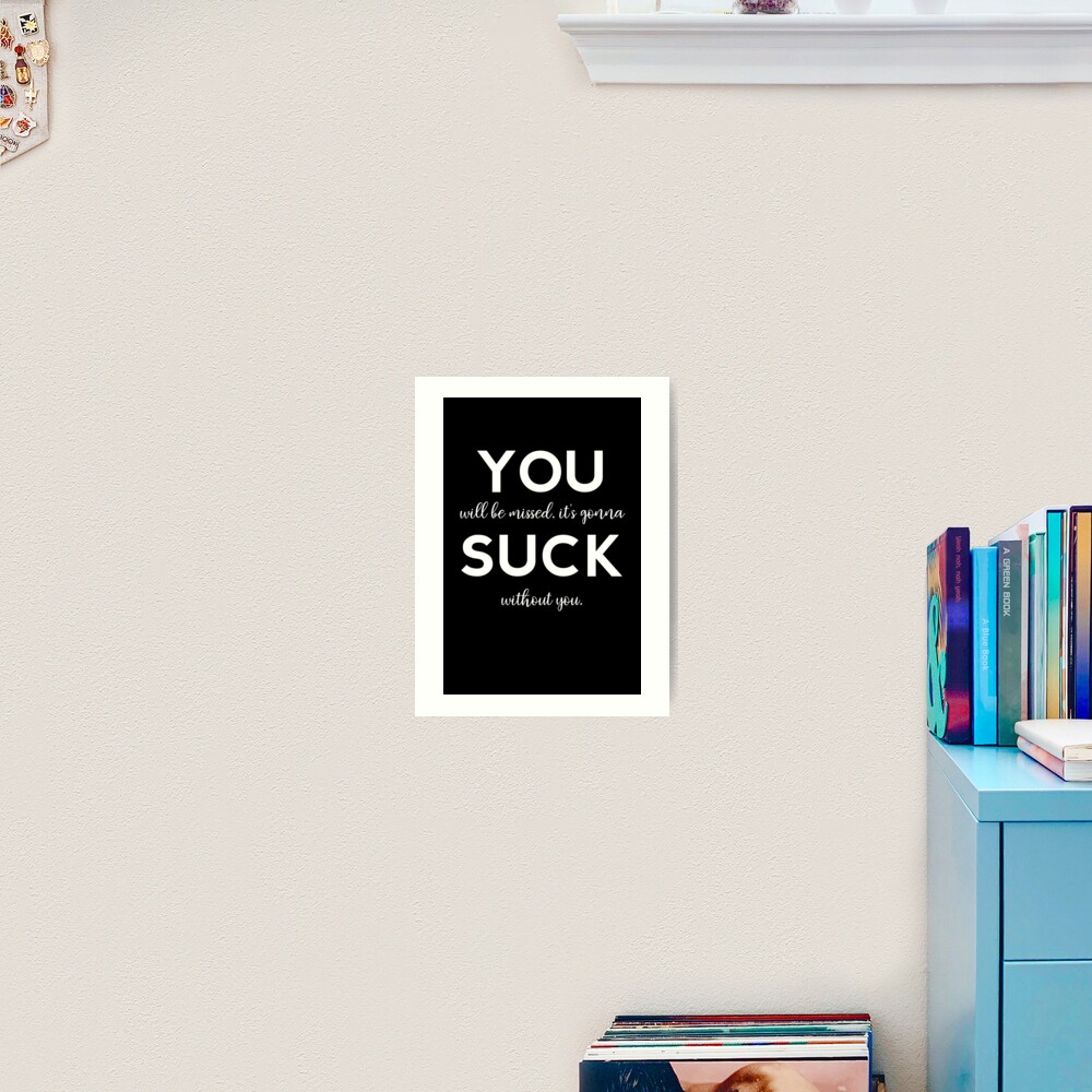 You Suck You Will Be Missed It S Gonna Suck Without You Art Print