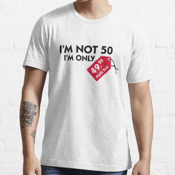 I M Not 50 I M Only 49 99 Plus Tax T Shirt By Artpolitic Redbubble