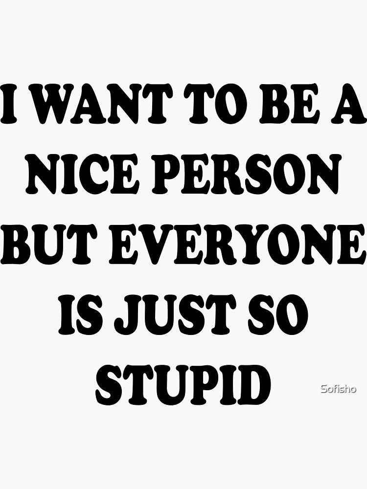 I Want To Be A Nice Person But Everyone Is Just So Stupid Sticker