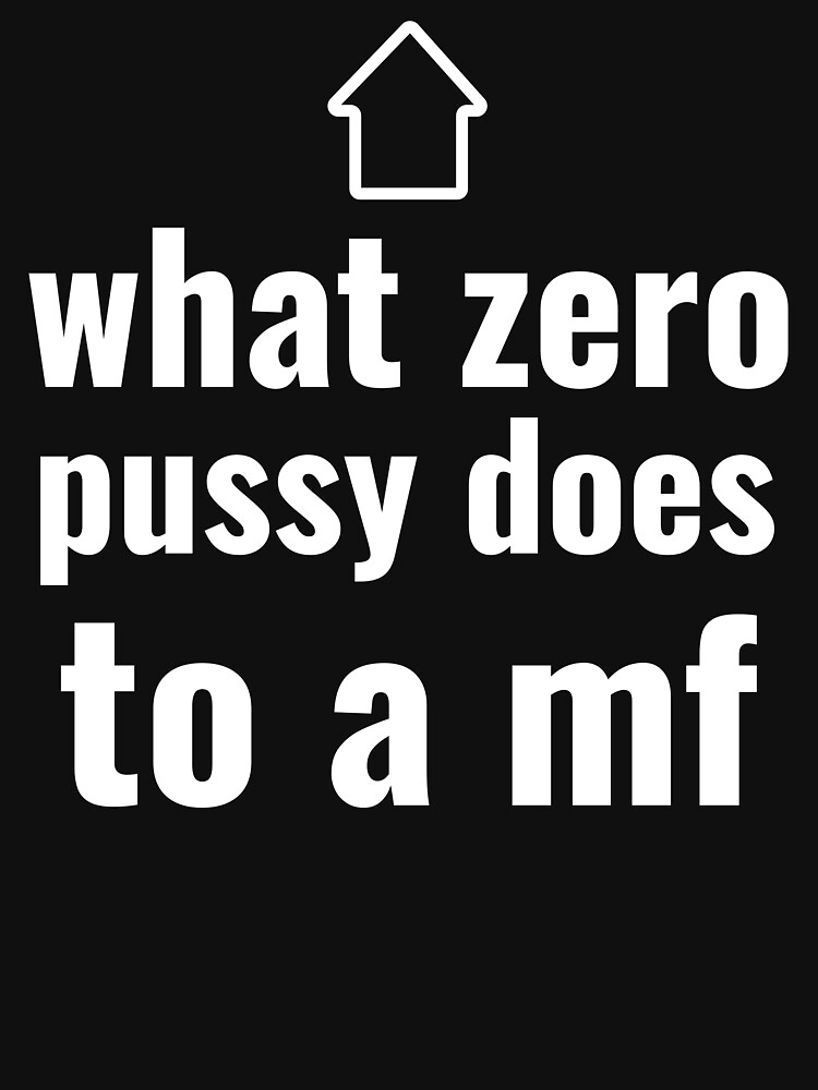 What Zero Pussy Does To A Mf T Shirt For Sale By Memetees5346
