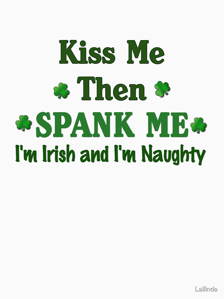 Kiss Me Then Spank Me I M Irish And I M Naughty T Shirt By Lallinda