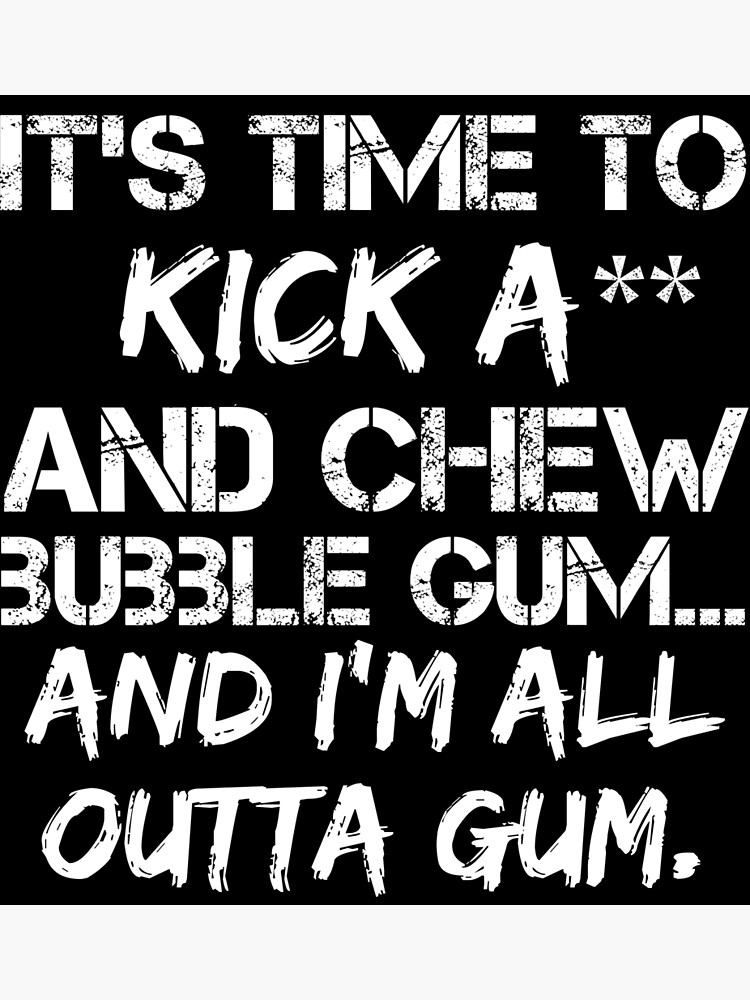 Its Time To Kick Ass And Chew Bubble Gumand Im All Outta Gum Art