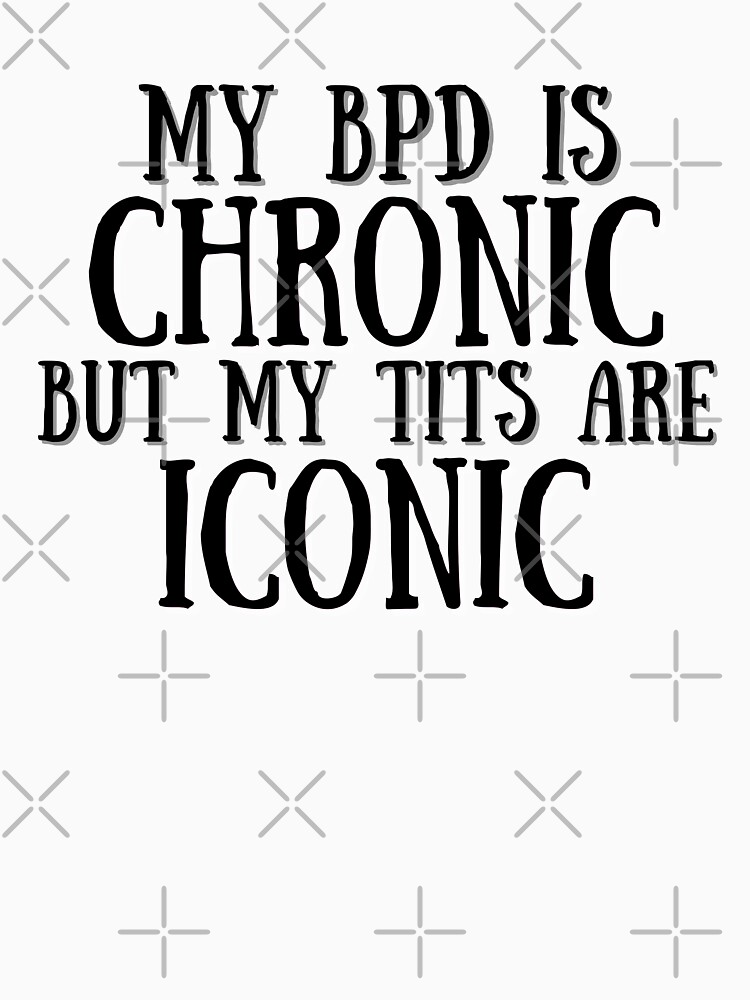 My BPD Is Chronic But My Tits Are Iconic T Shirt For Sale By