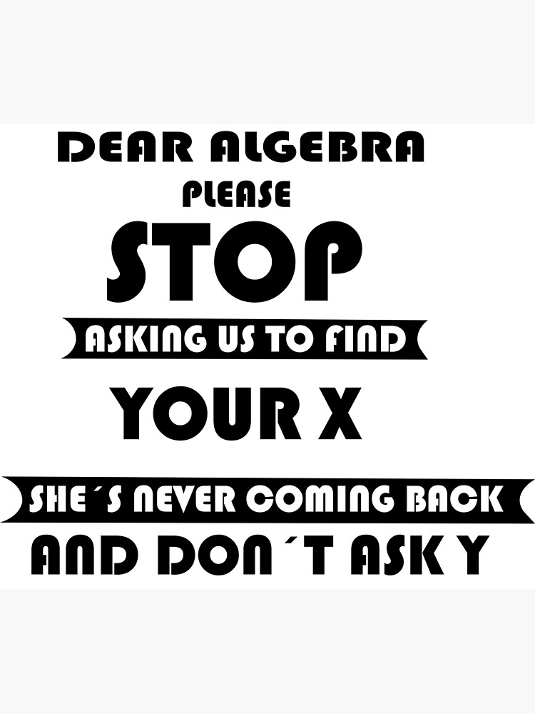 Dear Algebra Please Stop Asking Us To Find Your X Shes Never Coming