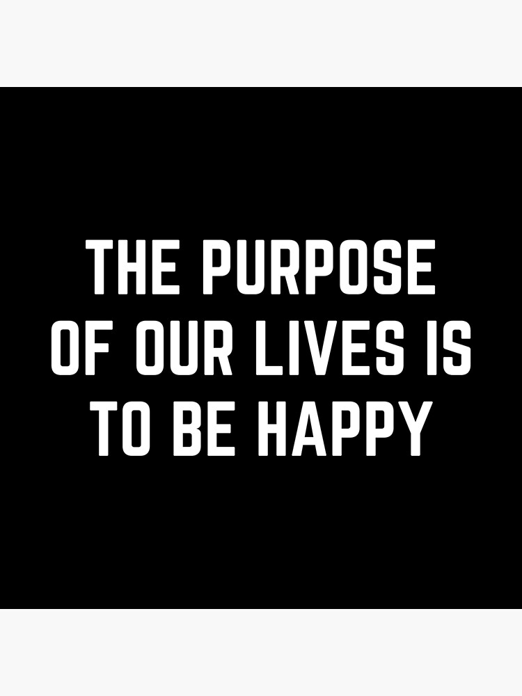 The Purpose Of Our Lives Is To Be Happy Poster For Sale By