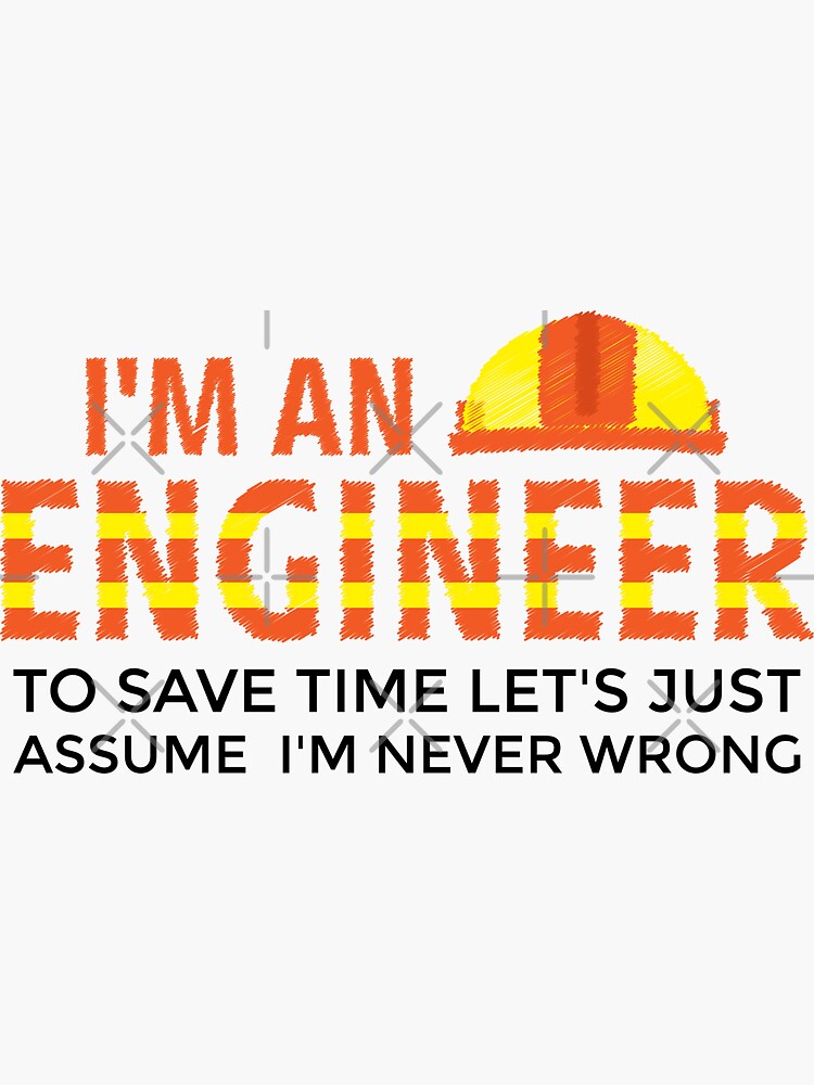 I M An Engineer To Save Time Let S Just Assume I M Never Wrong Funny