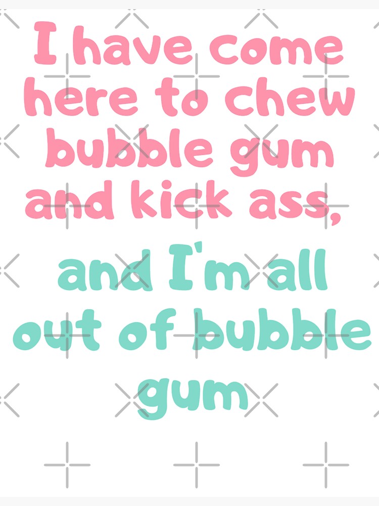 I Have Come Here To Chew Bubble Gum And Kick Ass And I M All Out Of