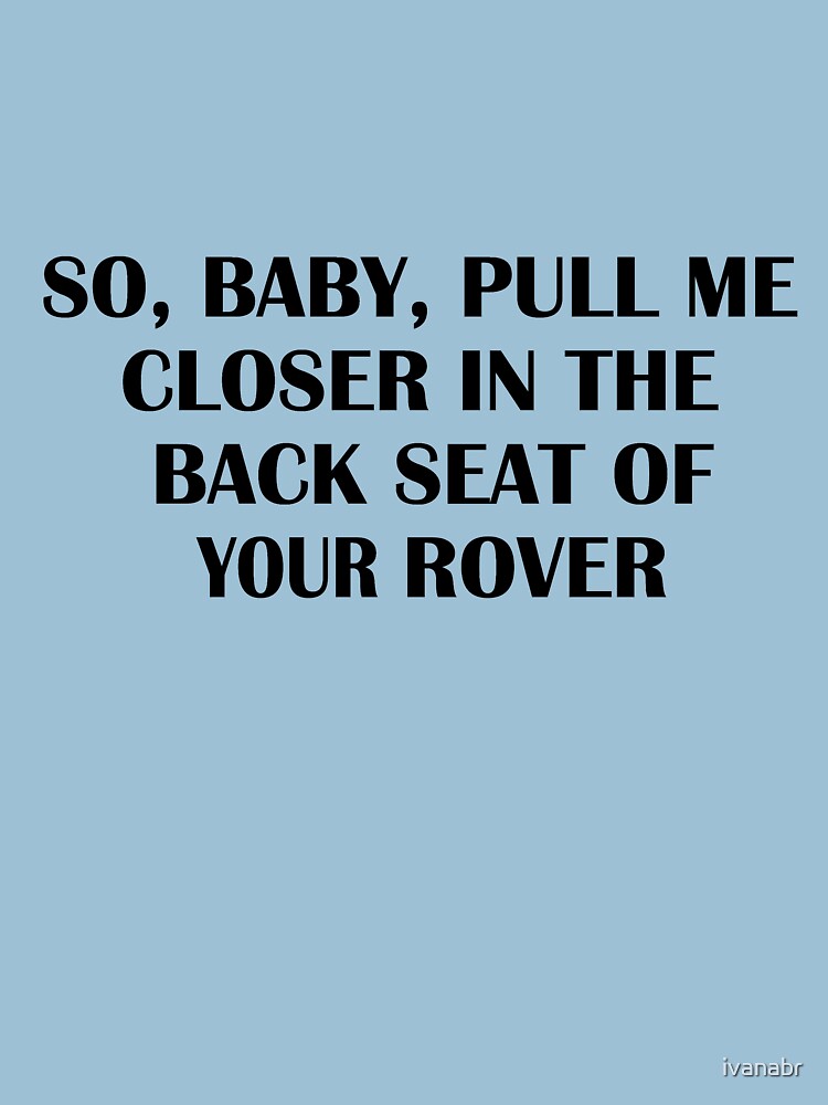 So Baby Pull Me Closer In The Back Seat Of Your Rover T Shirt By