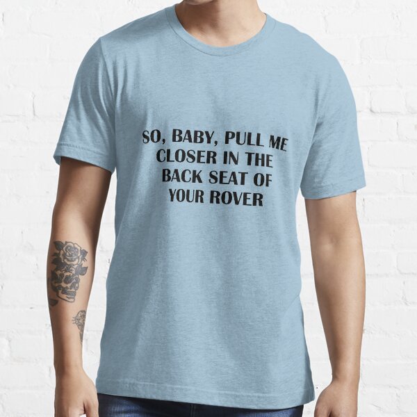 So Baby Pull Me Closer In The Back Seat Of Your Rover T Shirt By