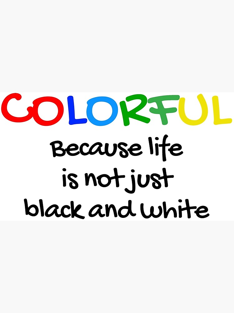 COLORFUL BECAUSE LIFE IS NOT JUST BLACK AND WHITE Poster For Sale By