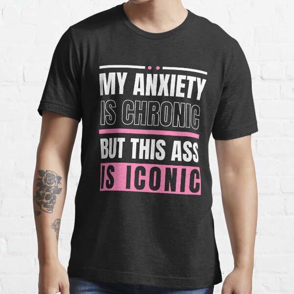 My Anxiety Is Chronic But This Ass Is Iconic Funny Sayings T Shirt