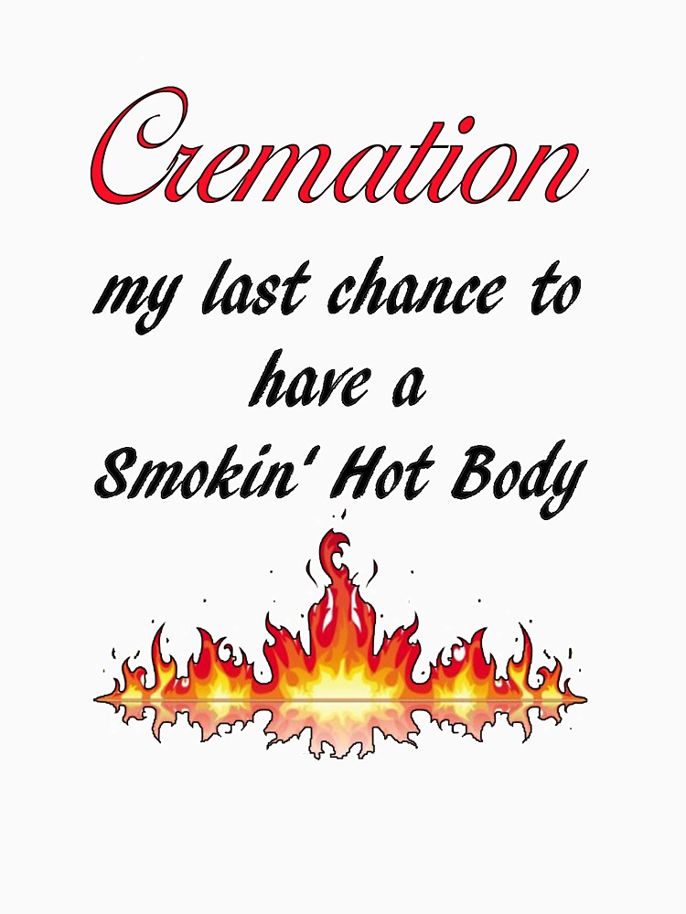 Cremation My Last Chance To Have A Smokin Hot Body Essential T Shirt For Sale By Studion