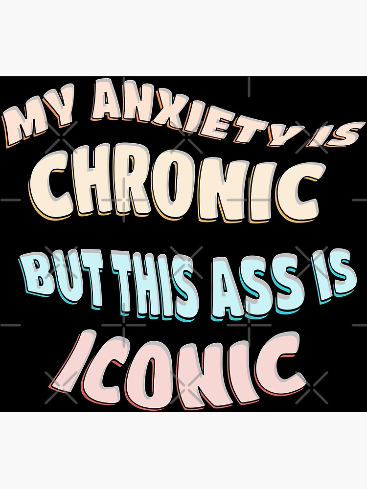 My Anxiety Is Chronic But This Ass Is Iconic Poster For Sale By Rp