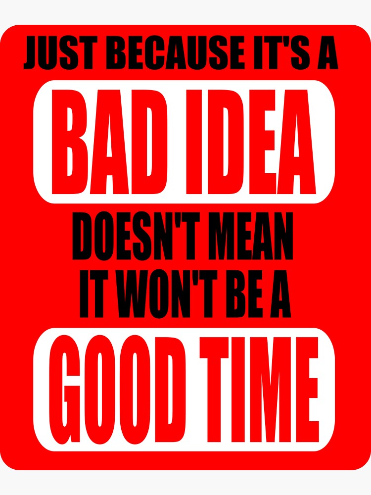 Just Because It S A Bad Idea Doesn T Mean It Won T Be A Good Time