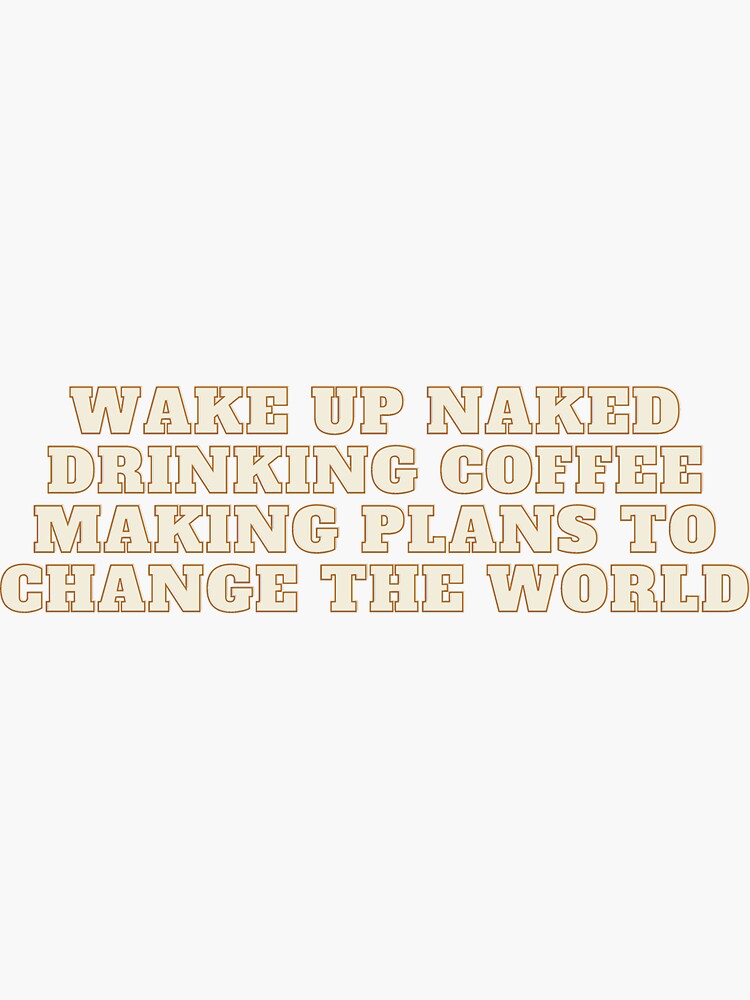 Wake Up Naked Drinking Coffee Making Plans To Change The World