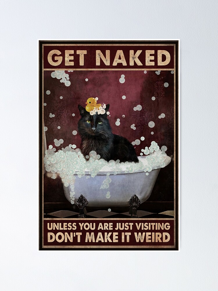 Take A Bath Cat Get Naked Unless You Are Just Visiting Dont Make It