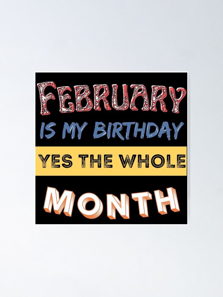 February Is My Birthday Month Yes The Whole Poster By Rulaly Redbubble