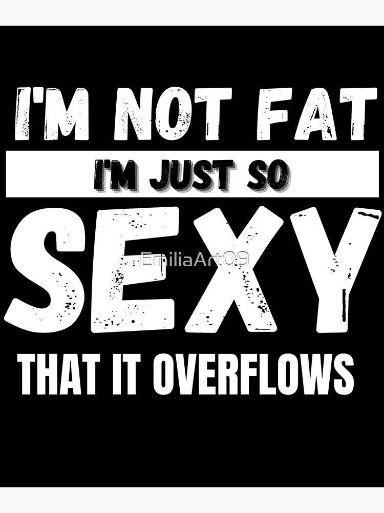 IM NOT FAT IM JUST SO SEXY THAT IT OVERFLOWS Poster By EmiliaArt09