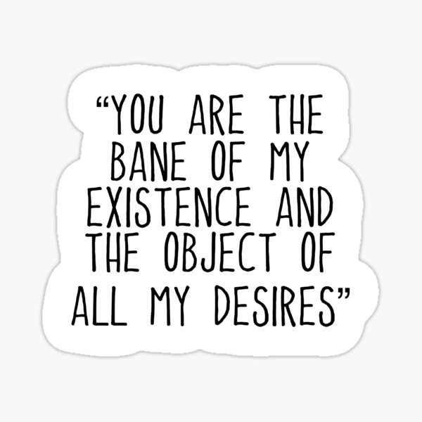 You Are The Bane Of My Existence And The Object Of All My Desires