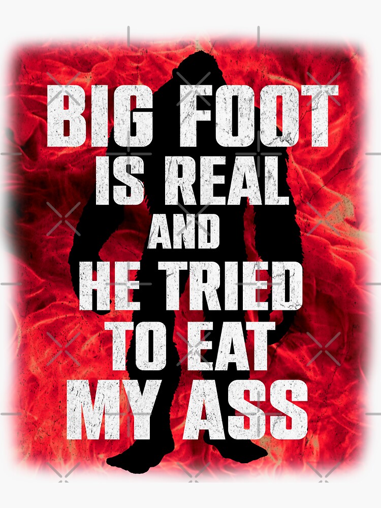 BIG FOOT IS REAL AND HE TRIED TO EAT MY ASS Sticker By Navel Redbubble