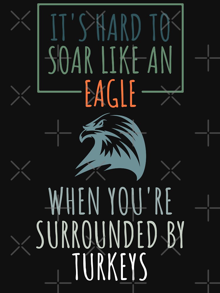 It S Hard To Soar Like An Eagle When You Re Surrounded By Turkeys T