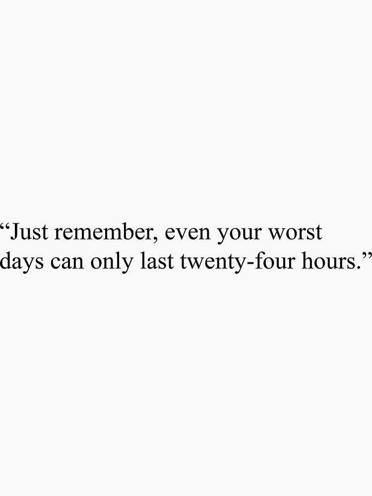 Just Remember Even Your Worst Days Can Only Last Twenty Four Hours