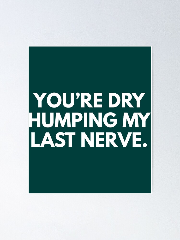 You Re Dry Humping My Last Nerve Poster For Sale By ShanahanMarge