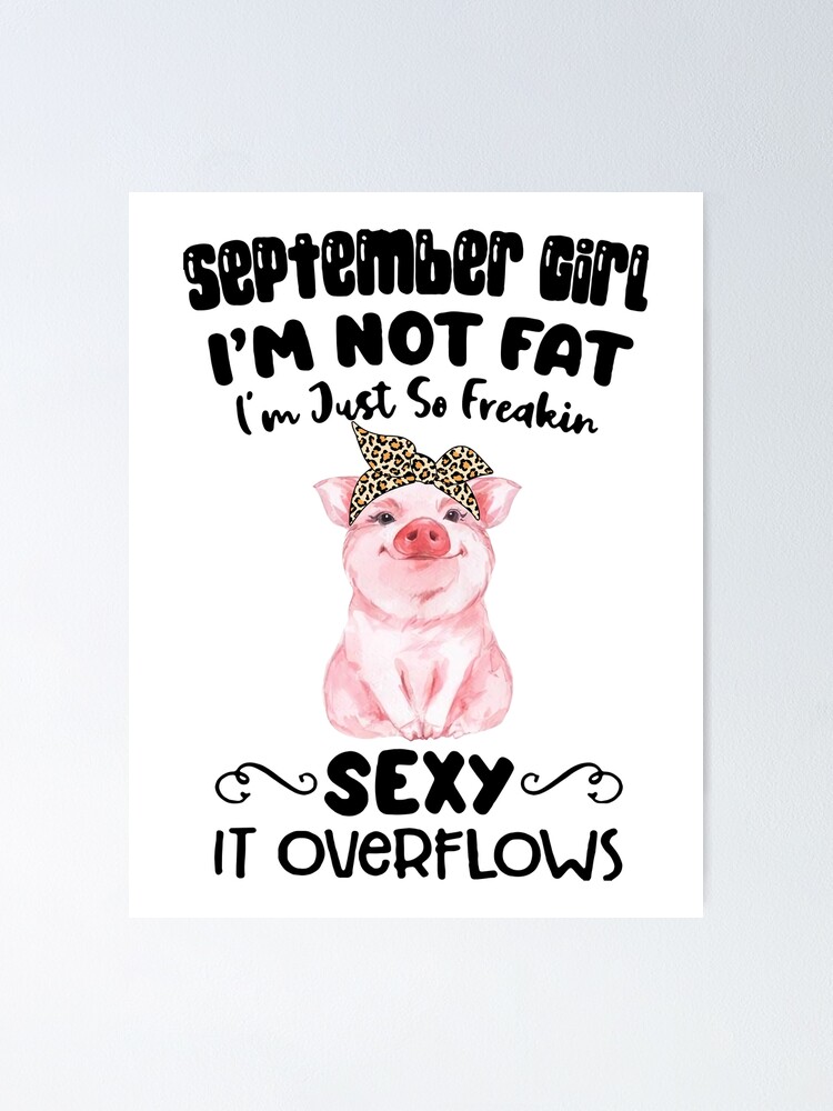 September Girl Im Not Fat Im Just So Freakin Sexy It Overflows Pig