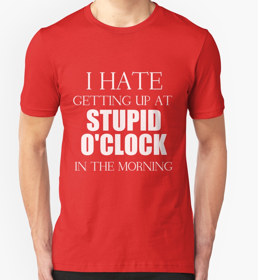 i-hate-getting-up-at-stupid-o-clock-in-the-morning-t-shirts-hoodies