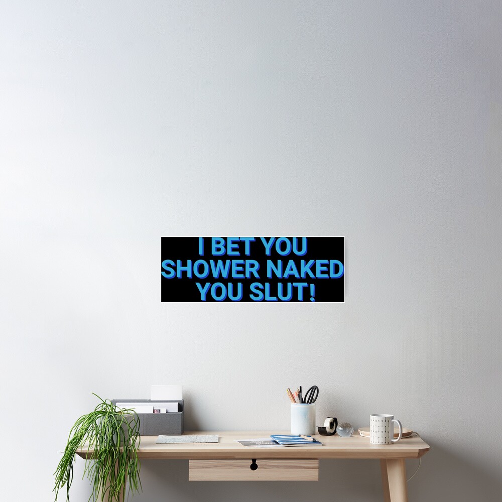 I Bet You Shower Naked You Slut Roommates Poster For Sale By