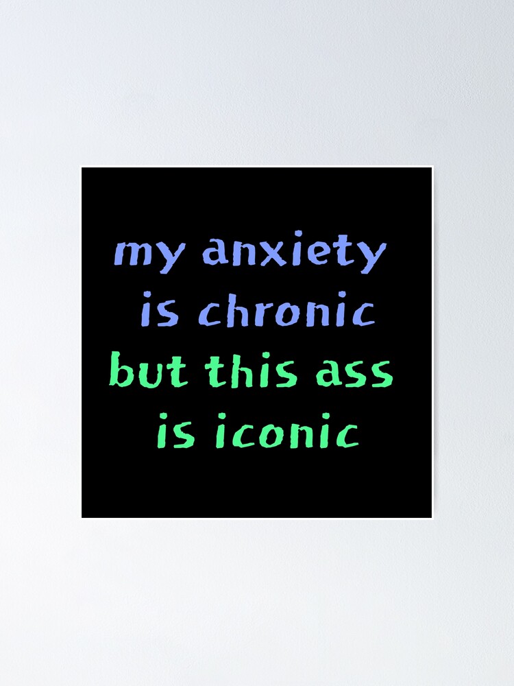 My Anxiety Is Chronic But This Ass Is Iconic Poster For Sale By