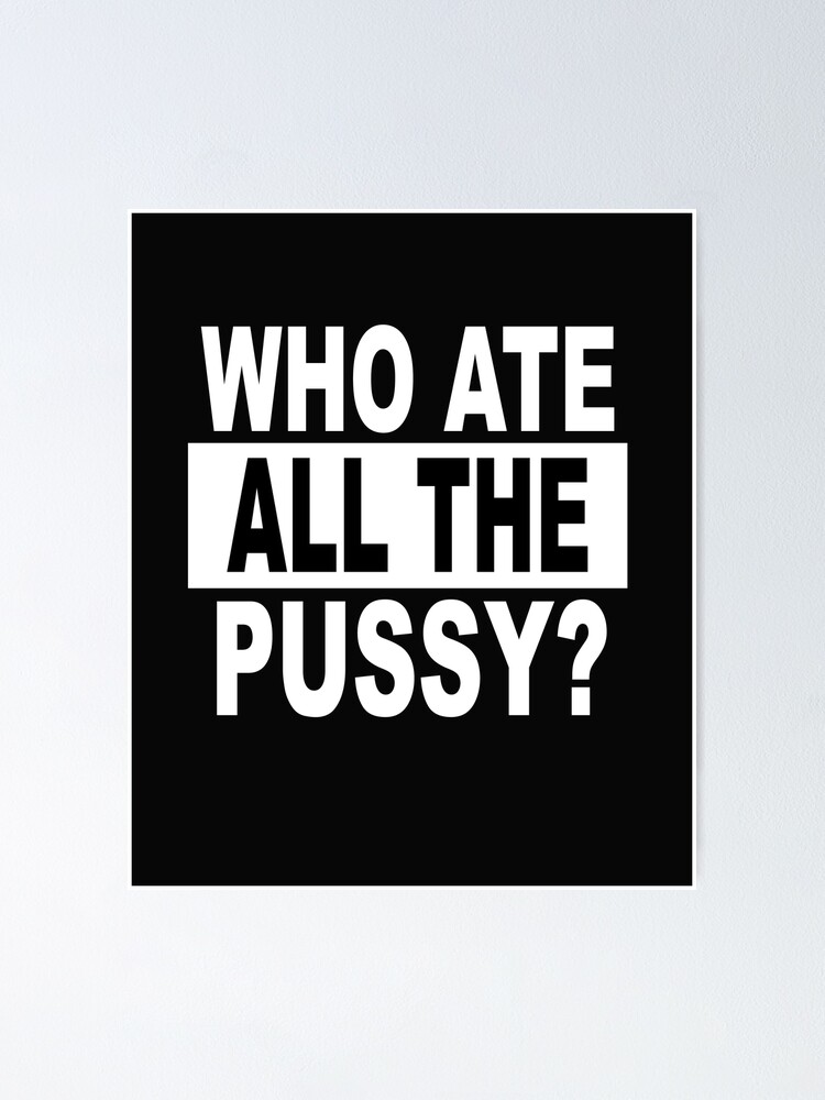 Who Ate All The Pussy Poster For Sale By SheIsAQueen Redbubble