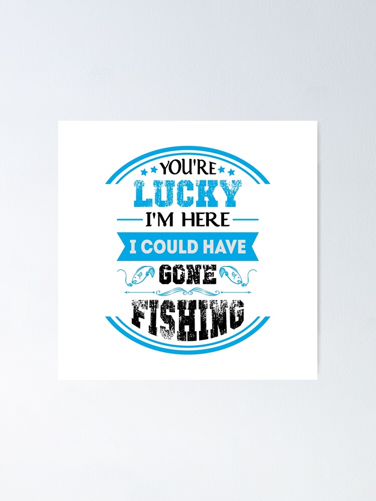 You Re Lucky I M Here I Could Have Gone Fishing Poster For Sale By