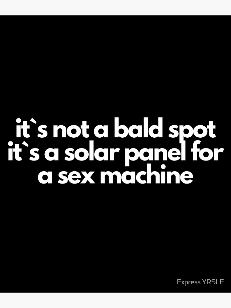 It S Not A Bald Spot It S A Solar Panel For A Sex Machine Art Print