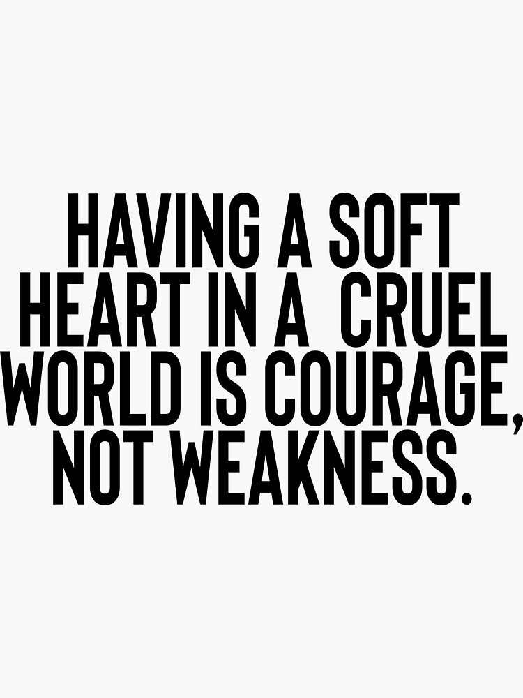 Having A Soft Heart In A Cruel World Is Courage Not Weakness