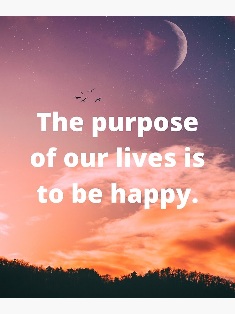 The Purpose Of Our Lives Is To Be Happy Poster For Sale By I Quotes