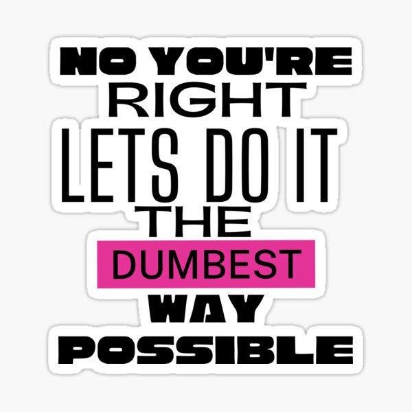 No You Re Right Lets Do It The Dumbest Way Possible Sticker For Sale