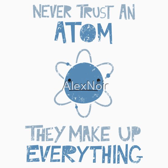 "Excuse Me While I Science: Never Trust An Atom, They Make Up