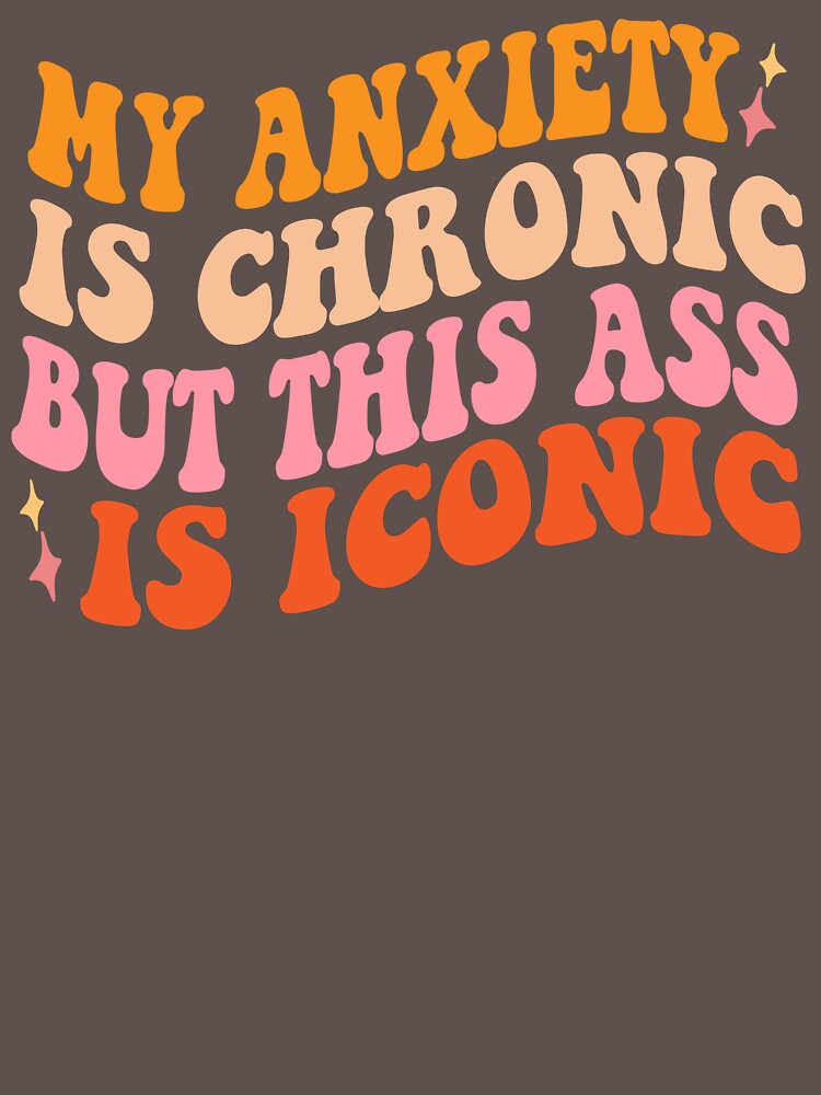 My Anxiety Is Chronic But This Ass Is Iconic T Shirt For Sale By