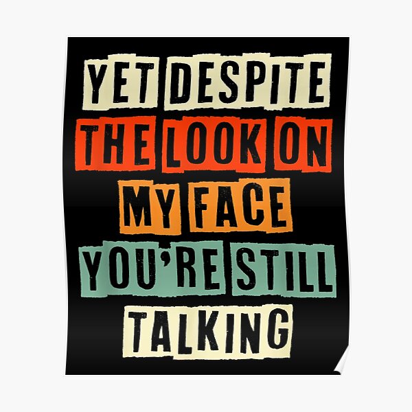 And Yet Despite The Look On My Face You Re Still Talking Poster For