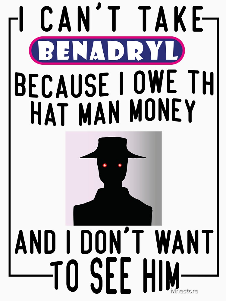 I Can T Take Benadryl Because I Owe The Hat Man Money And I Don T