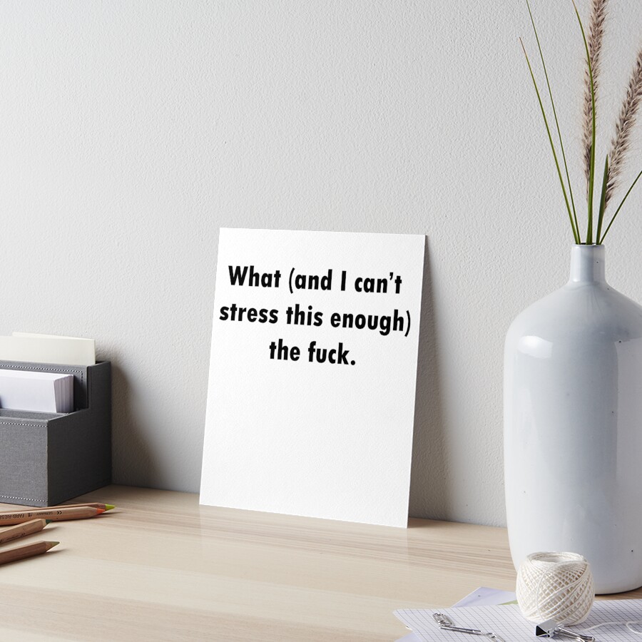 What And I Can T Stress This Enough The Fuck Art Board Print By