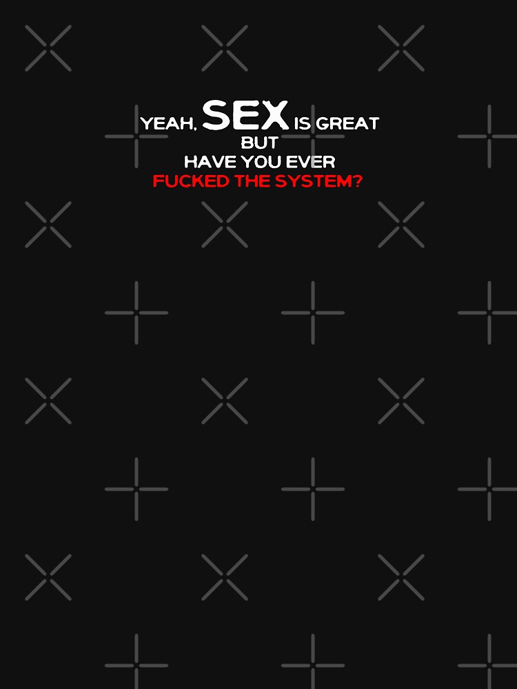 Yeah Sex Is Great But Have You Ever Fucked The System T Shirt For