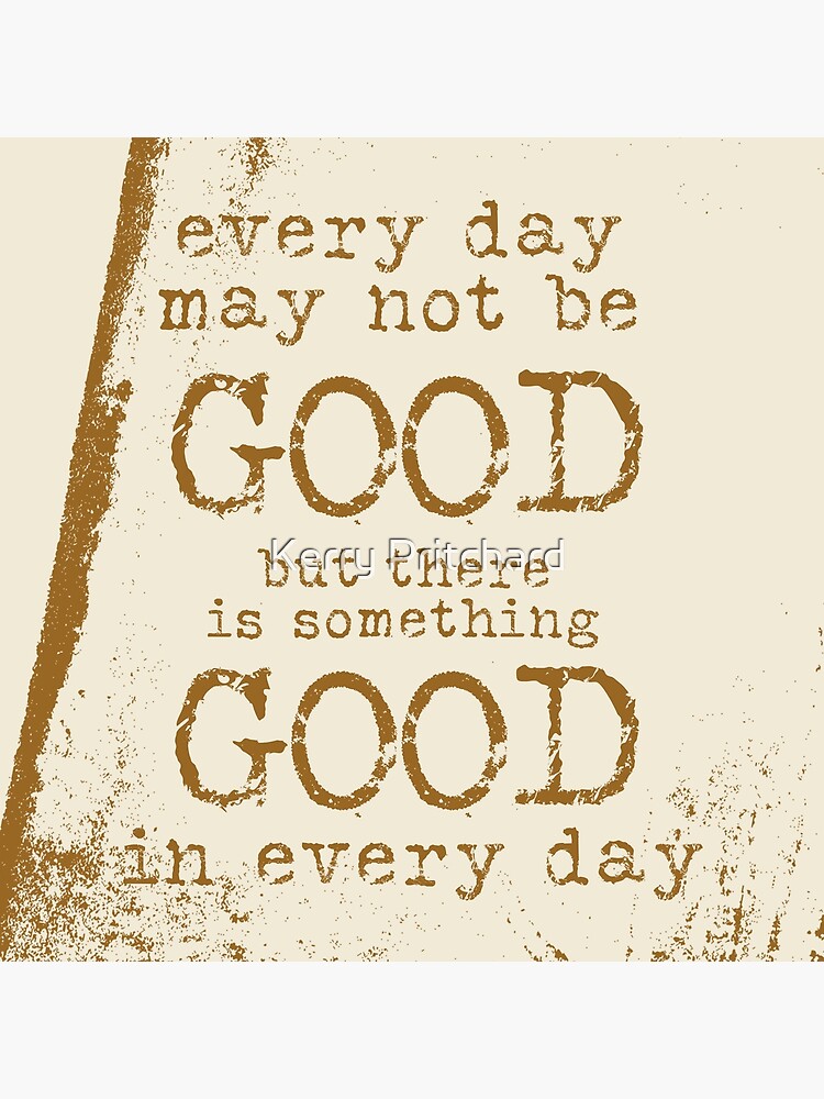 Every Day May Not Be Good But There Is Something Good In Every Day