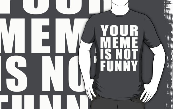 not funny. quot;Your Meme is Not Funny