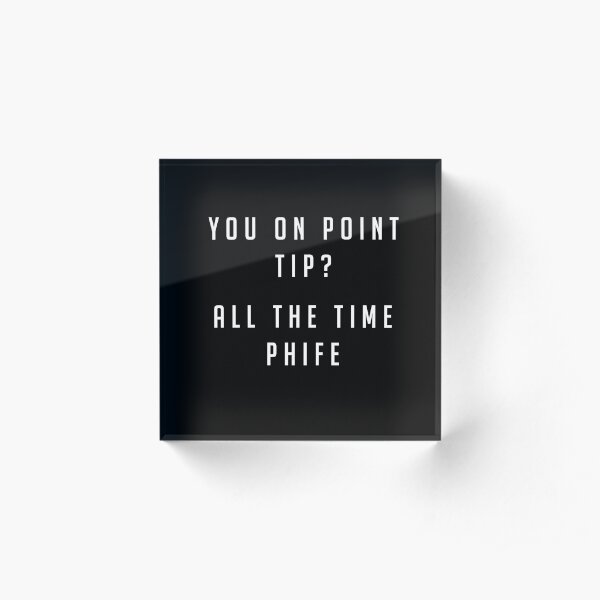 You on point Tip? All the time Phife Acrylic Block
