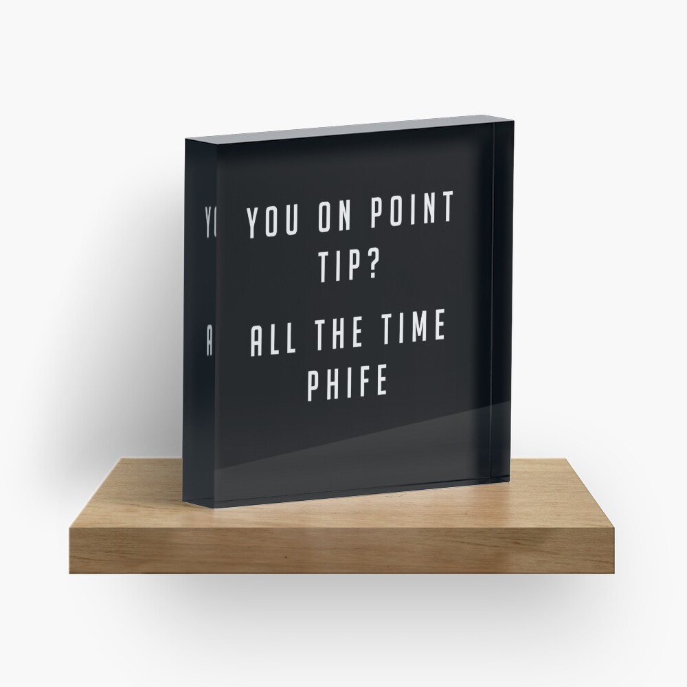 You on point Tip? All the time Phife Acrylic Block