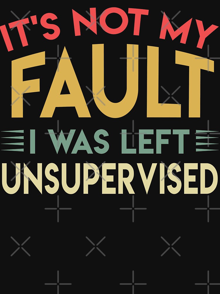Funny It's Not My Fault I Was Left Unsupervised T-Shirt Funny It's Not My Fault I Was Left Unsupervised T-Shirt